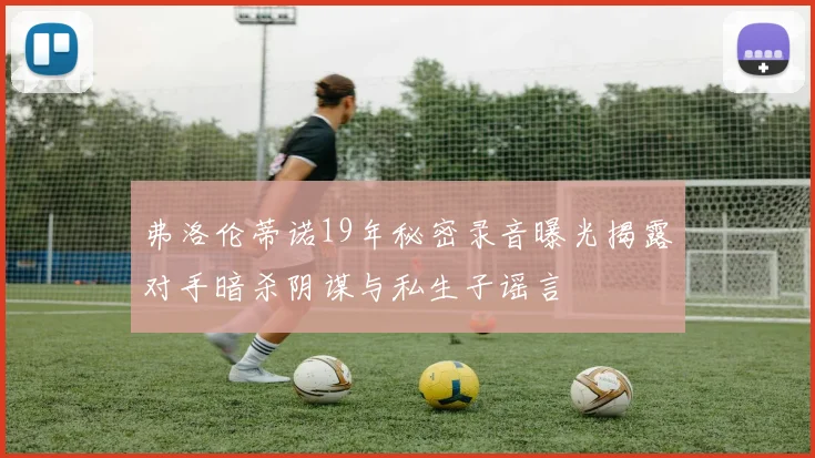 弗洛伦蒂诺19年秘密录音曝光揭露对手暗杀阴谋与私生子谣言