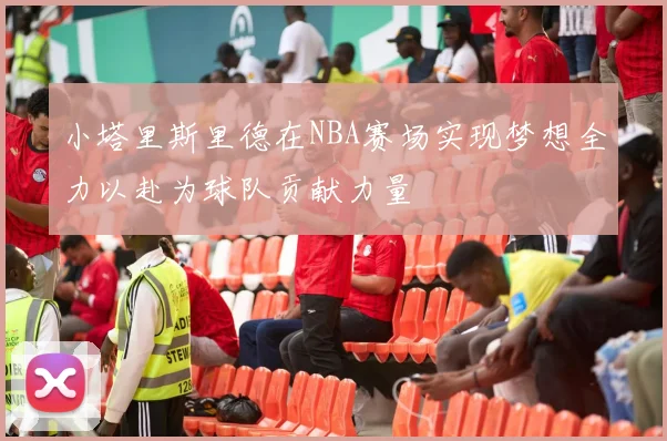 小塔里斯里德在NBA赛场实现梦想全力以赴为球队贡献力量