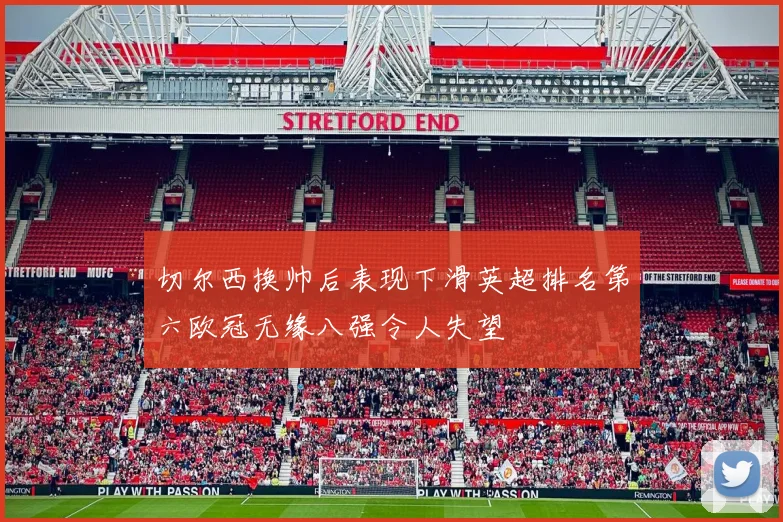 切尔西换帅后表现下滑英超排名第六欧冠无缘八强令人失望