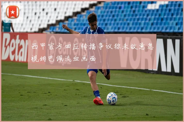西甲官方回应转播争议称未故意忽视姆巴佩流血画面