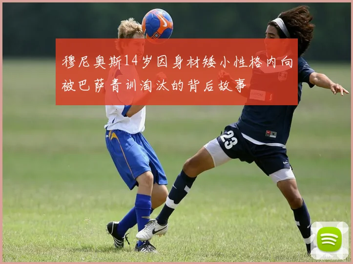 穆尼奥斯14岁因身材矮小性格内向被巴萨青训淘汰的背后故事