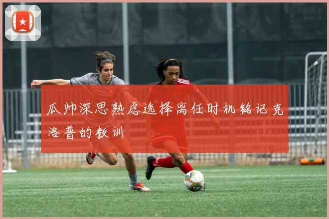 瓜帅深思熟虑选择离任时机铭记克洛普的教训