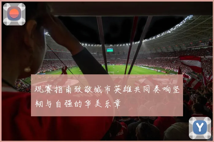观赛指南致敬城市英雄共同奏响坚韧与自强的华美乐章