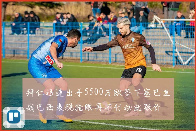拜仁迅速出手5500万欧签下塞巴里战巴西表现抢眼再不行动就涨价