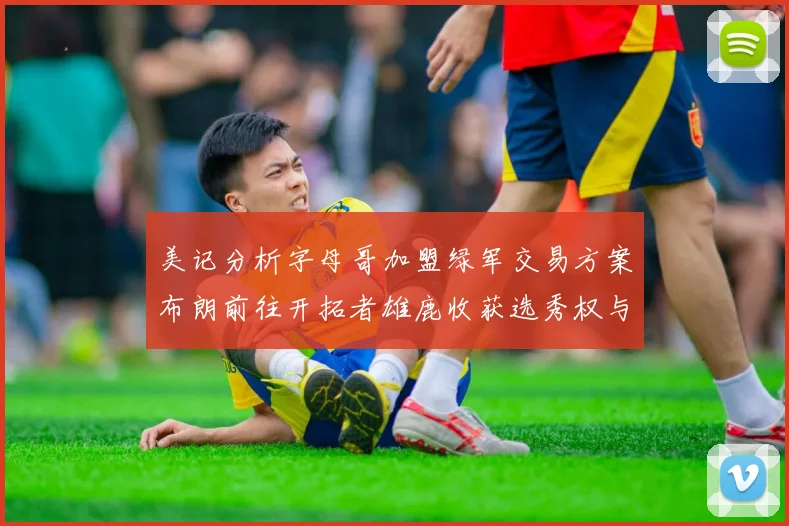 美记分析字母哥加盟绿军交易方案布朗前往开拓者雄鹿收获选秀权与年轻球员