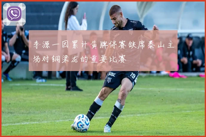 李源一因累计黄牌停赛缺席泰山主场对铜梁龙的重要比赛