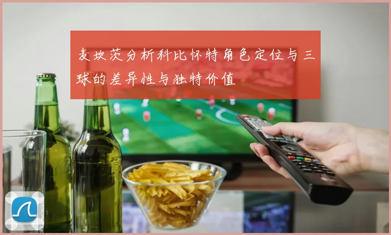 麦坎茨分析科比怀特角色定位与三球的差异性与独特价值