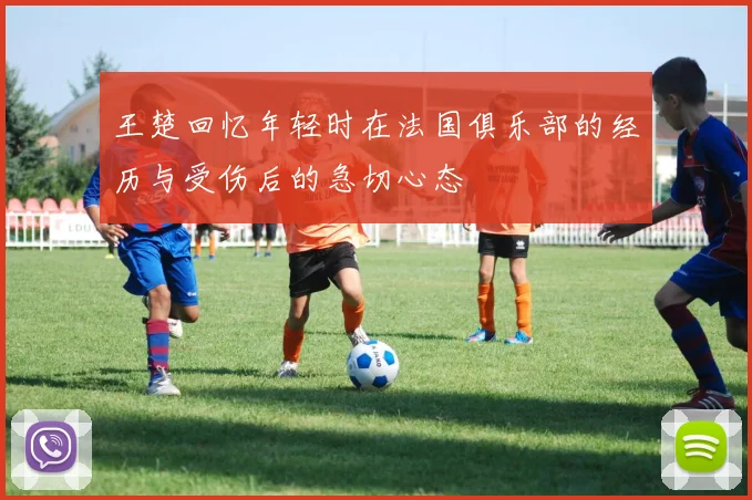 王楚回忆年轻时在法国俱乐部的经历与受伤后的急切心态