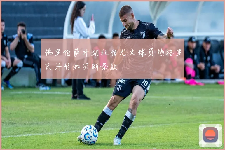 佛罗伦萨计划租借尤文球员热格罗瓦并附加买断条款