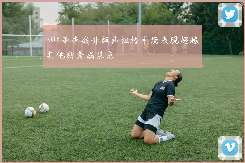 ROY争夺战升级弗拉格半场表现超越其他新秀成焦点